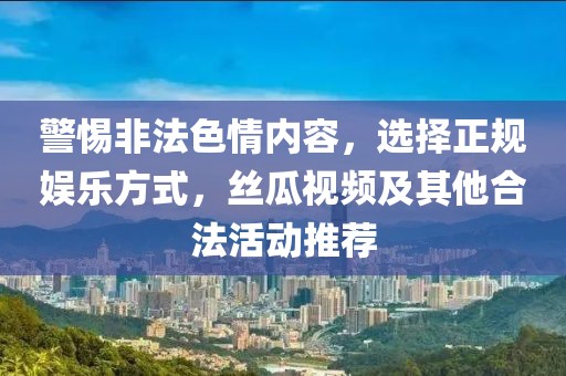 警惕非法色情内容，选择正规娱乐方式，丝瓜视频及其他合法活动推荐