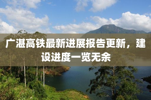 广湛高铁最新进展报告更新，建设进度一览无余