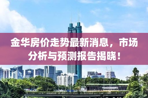 金华房价走势最新消息，市场分析与预测报告揭晓！