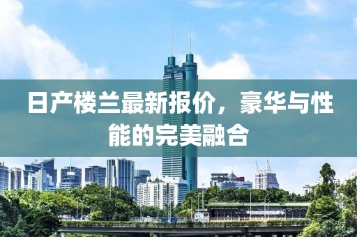 日产楼兰最新报价，豪华与性能的完美融合