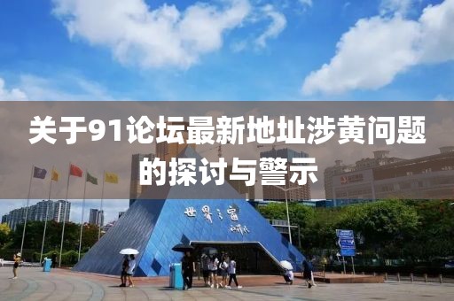 关于91论坛最新地址涉黄问题的探讨与警示