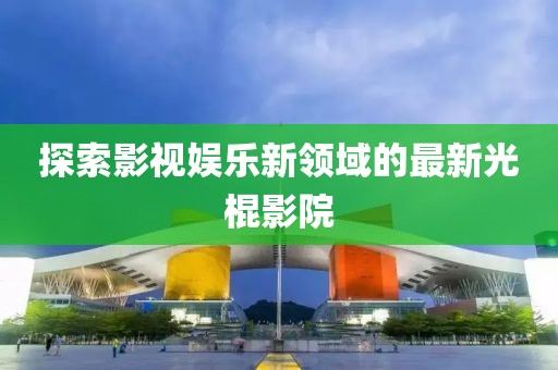 探索影视娱乐新领域的最新光棍影院