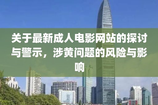 关于最新成人电影网站的探讨与警示，涉黄问题的风险与影响