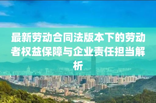 最新劳动合同法版本下的劳动者权益保障与企业责任担当解析