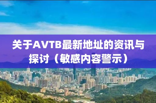 关于AVTB最新地址的资讯与探讨（敏感内容警示）