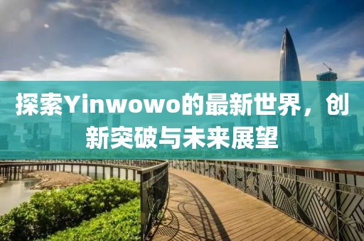 探索Yinwowo的最新世界，创新突破与未来展望