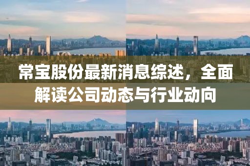 常宝股份最新消息综述，全面解读公司动态与行业动向