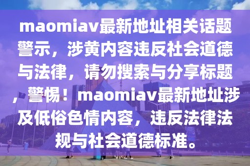 maomiav最新地址相关话题警示，涉黄内容违反社会道德与法律，请勿搜索与分享标题，警惕！maomiav最新地址涉及低俗色情内容，违反法律法规与社会道德标准。