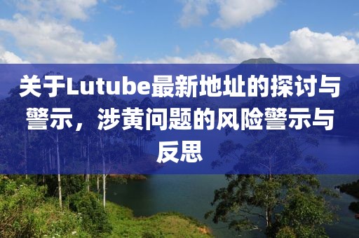 关于Lutube最新地址的探讨与警示，涉黄问题的风险警示与反思