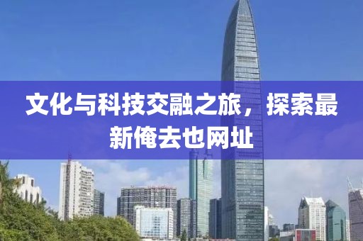 文化与科技交融之旅，探索最新俺去也网址