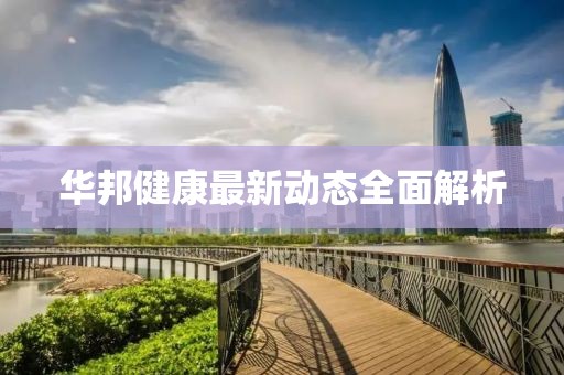 华邦健康最新动态全面解析