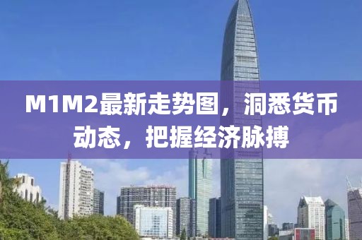 M1M2最新走势图，洞悉货币动态，把握经济脉搏