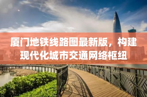 厦门地铁线路图最新版，构建现代化城市交通网络枢纽