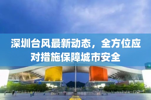 深圳台风最新动态，全方位应对措施保障城市安全