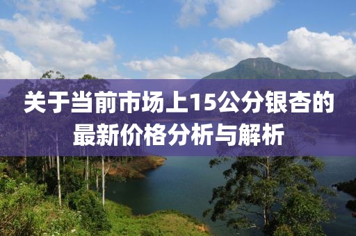 关于当前市场上15公分银杏的最新价格分析与解析