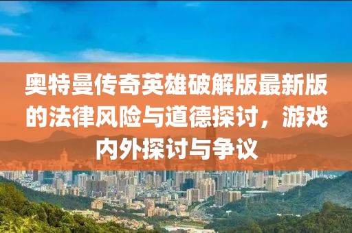 奥特曼传奇英雄破解版最新版的法律风险与道德探讨，游戏内外探讨与争议