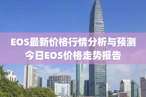 EOS最新价格行情分析与预测今日EOS价格走势报告