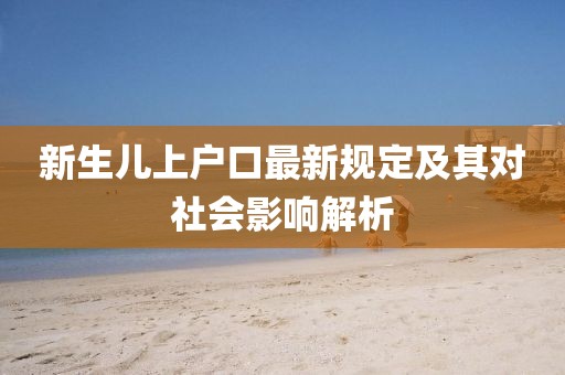 新生儿上户口最新规定及其对社会影响解析