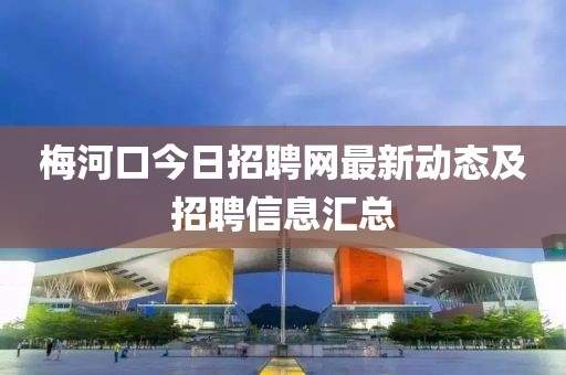 梅河口今日招聘网最新动态及招聘信息汇总